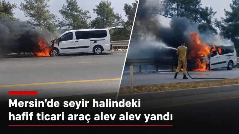 Mersin’de seyir halindeki hafif ticari araç alev alev yandı