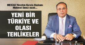 MESİAD Yönetim Kurulu Başkanı  Mehmet Deniz yazdı; YENİ BİR TÜRKİYE VE OLASI TEHLİKELER