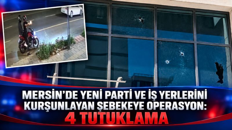 Mersin’de Yeni Parti ve iş yerlerini kurşunlayan şebekeye operasyonda 4 tutuklama