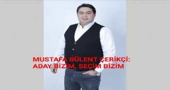 MUSTAFA BÜLENT ÇERİKÇİ: ADAY BİZİM, SEÇİM BİZİM
