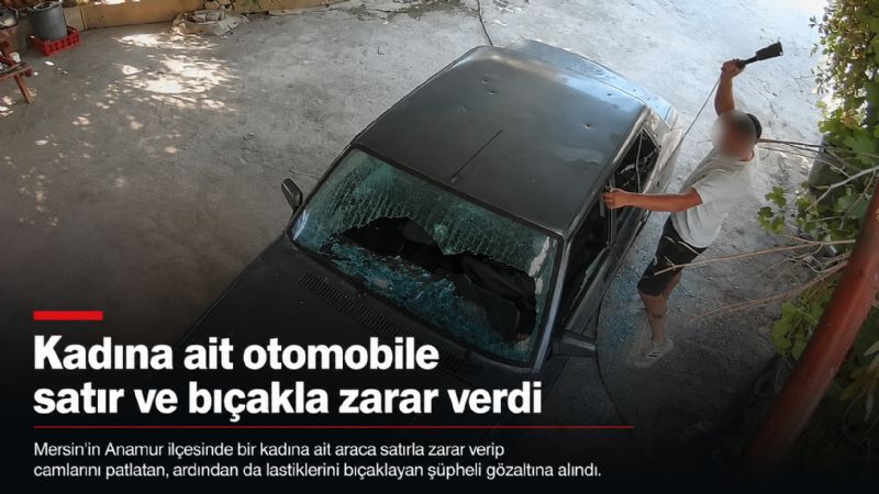 Kadına ait otomobile satır ve bıçakla zarar verdi